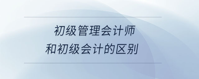 初級管理會計師和初級會計的區(qū)別 初級管理會計師和初級會計的區(qū)別