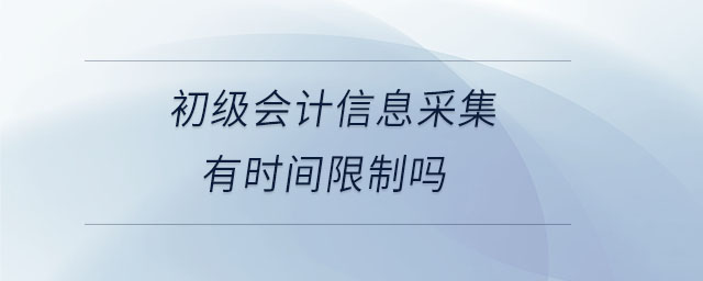 初級(jí)會(huì)計(jì)信息采集有時(shí)間限制嗎 初級(jí)會(huì)計(jì)信息采集有時(shí)間限制嗎