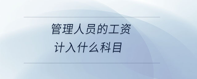 管理人員的工資計(jì)入什么科目 管理人員的工資計(jì)入什么科目