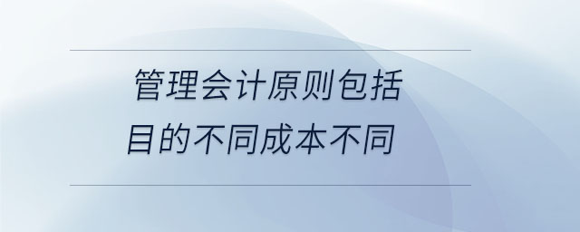 管理會計原則包括目的不同成本不同 管理會計原則包括目的不同成本不同