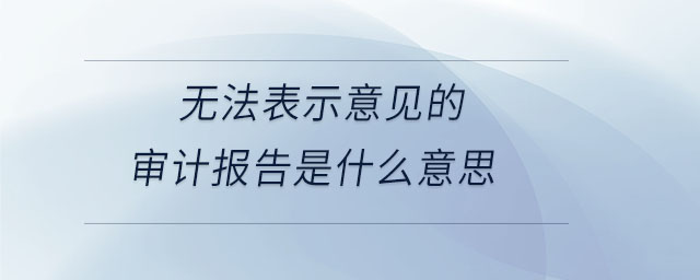 無法表示意見的審計報告是什么意思 無法表示意見的審計報告是什么意思