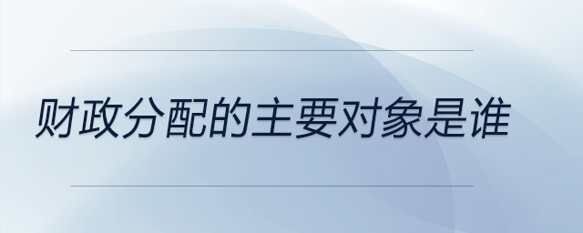 財(cái)政分配的主要對(duì)象是誰 財(cái)政分配的主要對(duì)象是誰