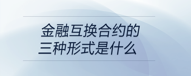 金融互換合約的三種形式是什么 金融互換合約的三種形式是什么