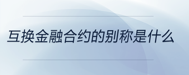 互換金融合約的別稱是什么 互換金融合約的別稱是什么