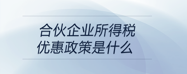 合伙企業(yè)所得稅優(yōu)惠政策是什么 合伙企業(yè)所得稅優(yōu)惠政策是什么