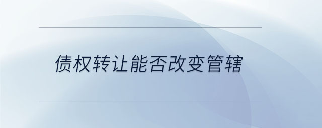 債權(quán)轉(zhuǎn)讓能否改變管轄 債權(quán)轉(zhuǎn)讓能否改變管轄