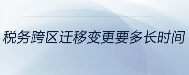 稅務(wù)跨區(qū)遷移變更要多長(zhǎng)時(shí)間 稅務(wù)跨區(qū)遷移變更要多長(zhǎng)時(shí)間