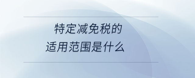 特定減免稅的適用范圍是什么 特定減免稅的適用范圍是什么