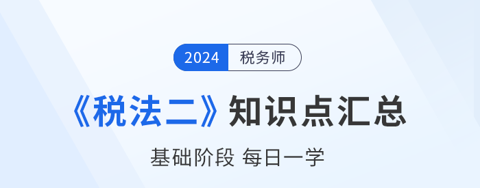 2024年稅務(wù)師《稅法二》基礎(chǔ)知識點匯總，速來打卡！