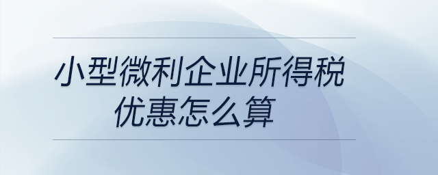 小型微利企業(yè)所得稅優(yōu)惠怎么算 小型微利企業(yè)所得稅優(yōu)惠怎么算
