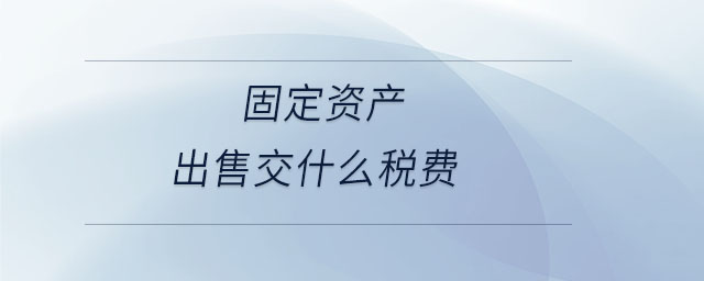 固定資產(chǎn)出售交什么稅費(fèi) 固定資產(chǎn)出售交什么稅費(fèi)