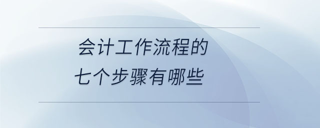 會計(jì)工作流程的七個(gè)步驟有哪些 會計(jì)工作流程的七個(gè)步驟有哪些