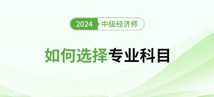 2024年中級經(jīng)濟(jì)師專業(yè)選擇指南：如何選擇專業(yè)？