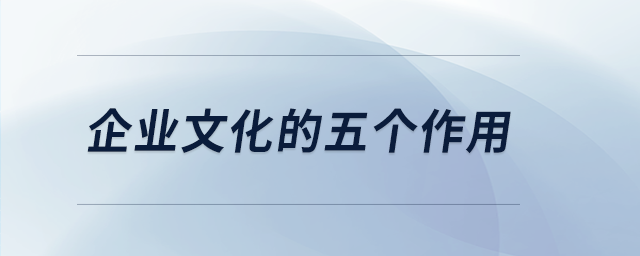 企業(yè)文化的五個作用 企業(yè)文化的五個作用
