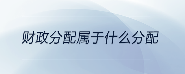 財(cái)政分配屬于什么分配 財(cái)政分配屬于什么分配