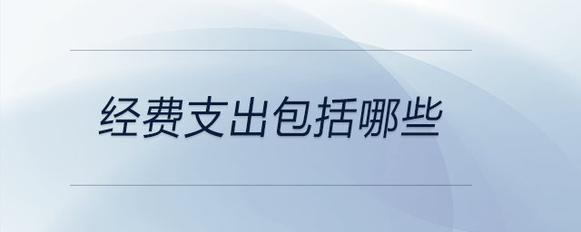 經(jīng)費(fèi)支出包括哪些 經(jīng)費(fèi)支出包括哪些