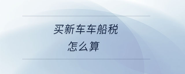買新車車船稅怎么算 買新車車船稅怎么算