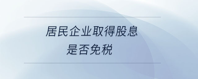 居民企業(yè)取得股息是否免稅 居民企業(yè)取得股息是否免稅