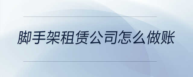腳手架租賃公司怎么做賬 腳手架租賃公司怎么做賬