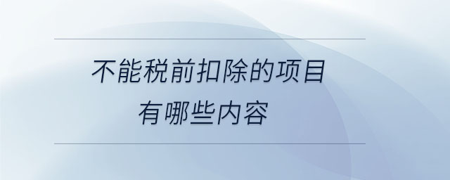 不能稅前扣除的項(xiàng)目有哪些內(nèi)容 不能稅前扣除的項(xiàng)目有哪些內(nèi)容