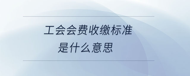 工會會費收繳標(biāo)準(zhǔn)是什么意思