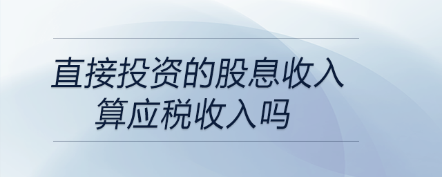 直接投資的股息收入算應(yīng)稅收入嗎 直接投資的股息收入算應(yīng)稅收入嗎