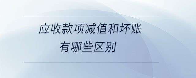 應收款項減值和壞賬有哪些區(qū)別 應收款項減值和壞賬有哪些區(qū)別
