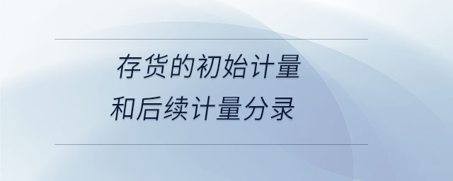 存貨的初始計量和后續(xù)計量分錄 存貨的初始計量和后續(xù)計量分錄