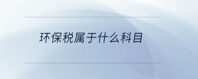 環(huán)保稅屬于什么科目 環(huán)保稅屬于什么科目