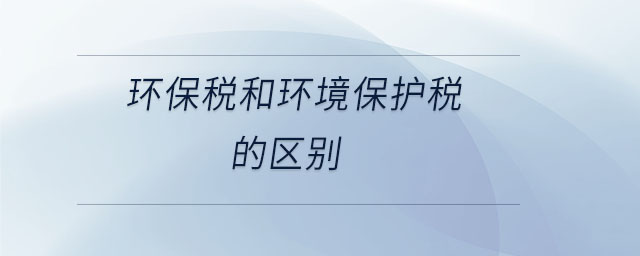 環(huán)保稅和環(huán)境保護(hù)稅的區(qū)別 環(huán)保稅和環(huán)境保護(hù)稅的區(qū)別