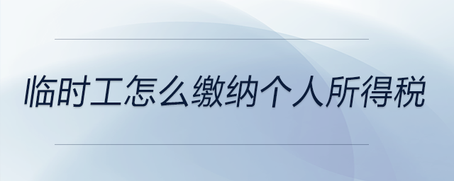 臨時(shí)工怎么繳納個(gè)人所得稅 臨時(shí)工怎么繳納個(gè)人所得稅