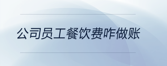 公司員工餐飲費咋做賬 公司員工餐飲費咋做賬