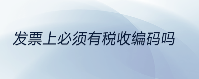 發(fā)票上必須有稅收編碼嗎 發(fā)票上必須有稅收編碼嗎