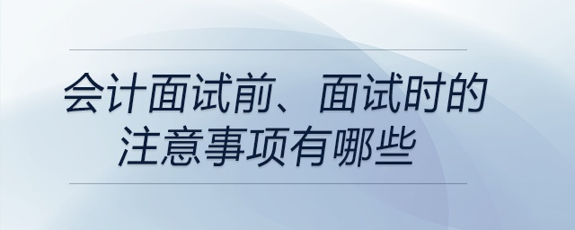 會計面試前、面試時的注意事項有哪些？前來關(guān)注！