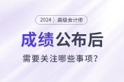 2024年高級(jí)會(huì)計(jì)師考試成績(jī)公布后需要關(guān)注這些事項(xiàng)！
