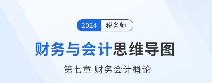 24年稅務(wù)師《財(cái)務(wù)與會(huì)計(jì)》章節(jié)思維導(dǎo)圖——第七章財(cái)務(wù)會(huì)計(jì)概論