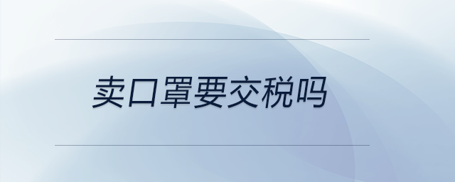 賣(mài)口罩要交稅嗎 賣(mài)口罩要交稅嗎