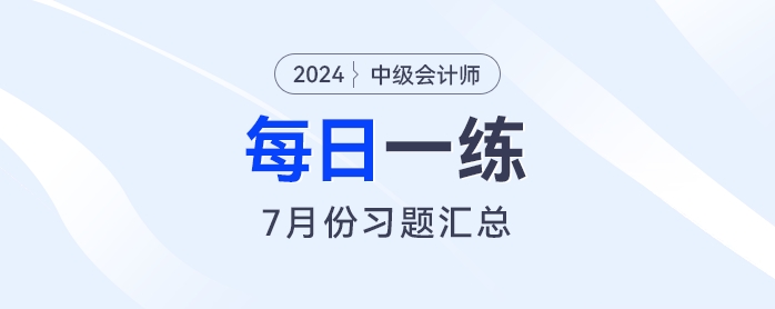 2024年中級會計職稱7月份每日一練匯總 2024年中級會計職稱7月份每日一練匯總