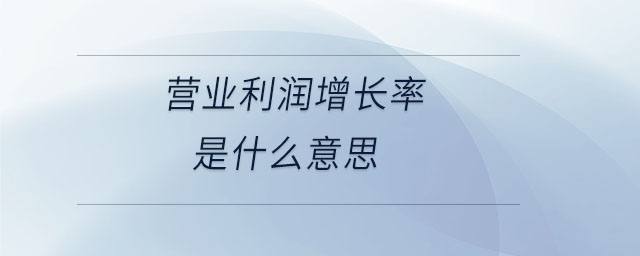 營業(yè)利潤增長率是什么意思 營業(yè)利潤增長率是什么意思