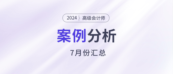 2024年高級(jí)會(huì)計(jì)師考試7月份案例分析匯總
