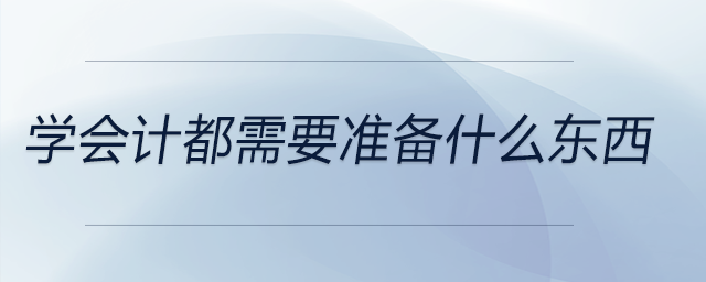 學(xué)會(huì)計(jì)都需要準(zhǔn)備什么東西 學(xué)會(huì)計(jì)都需要準(zhǔn)備什么東西