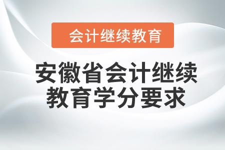 2024年安徽省會計繼續(xù)教育學分要求 2024年安徽省會計繼續(xù)教育學分要求