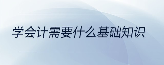 學(xué)會(huì)計(jì)需要什么基礎(chǔ)知識(shí)