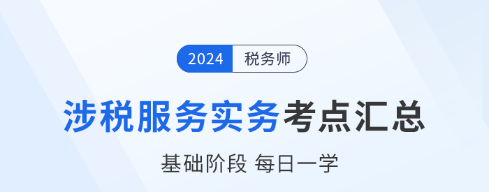24年稅務(wù)師《涉稅服務(wù)實務(wù)》基礎(chǔ)知識點匯總，建議收藏跟學(xué)！