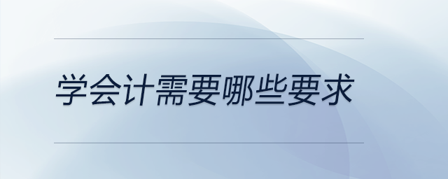 學(xué)會(huì)計(jì)需要哪些要求 學(xué)會(huì)計(jì)需要哪些要求