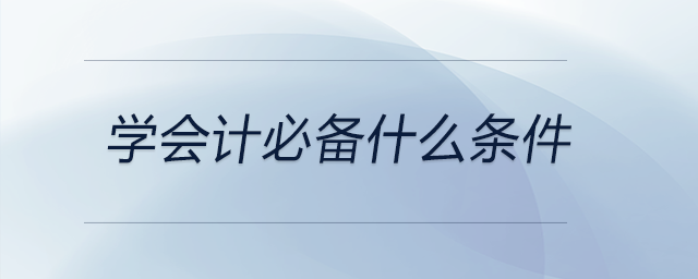 學(xué)會(huì)計(jì)必備什么條件 學(xué)會(huì)計(jì)必備什么條件