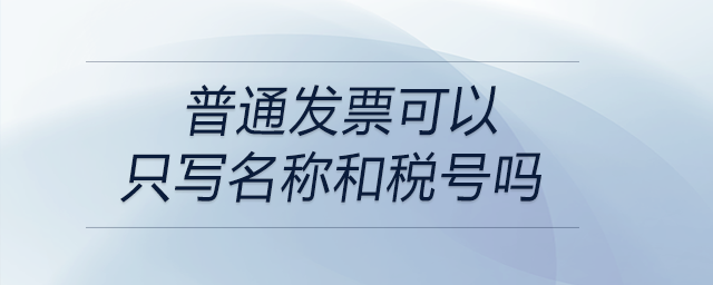 普通發(fā)票可以只寫名稱和稅號(hào)嗎 普通發(fā)票可以只寫名稱和稅號(hào)嗎
