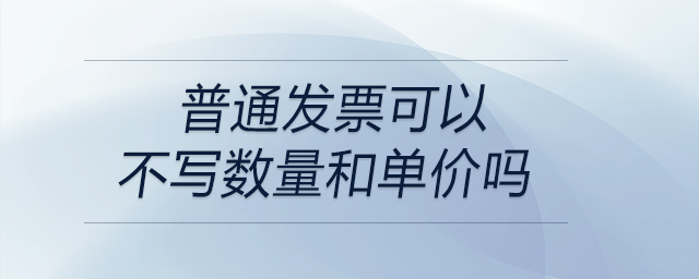 普通發(fā)票可以不寫數量和單價嗎 普通發(fā)票可以不寫數量和單價嗎