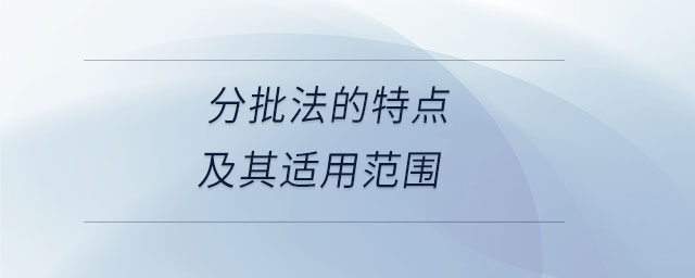 分批法的特點及其適用范圍 分批法的特點及其適用范圍