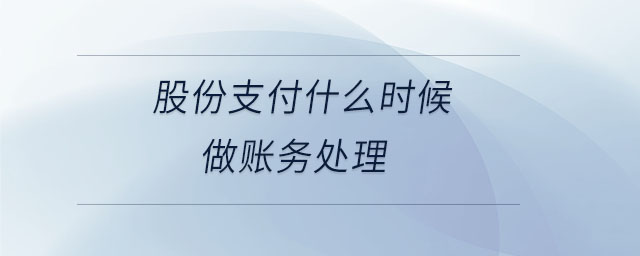 股份支付什么時候做賬務(wù)處理 股份支付什么時候做賬務(wù)處理